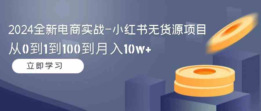 2024全新电商实战-小红书无货源项目：从0到1到100到月入10w+_酷乐网