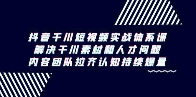 抖音千川短视频实战体系课，解决干川素材和人才问题，内容团队拉齐认知…_酷乐网