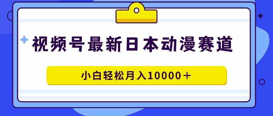 视频号日本动漫蓝海赛道，100%原创，小白轻松月入10000＋_酷乐网