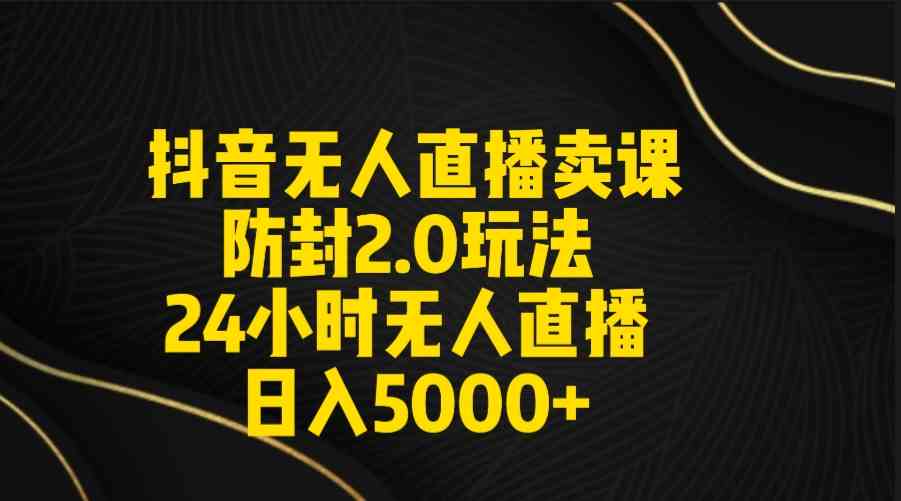 抖音无人直播卖课防封2.0玩法 打造日不落直播间 日入5000+附直播素材+音频_酷乐网