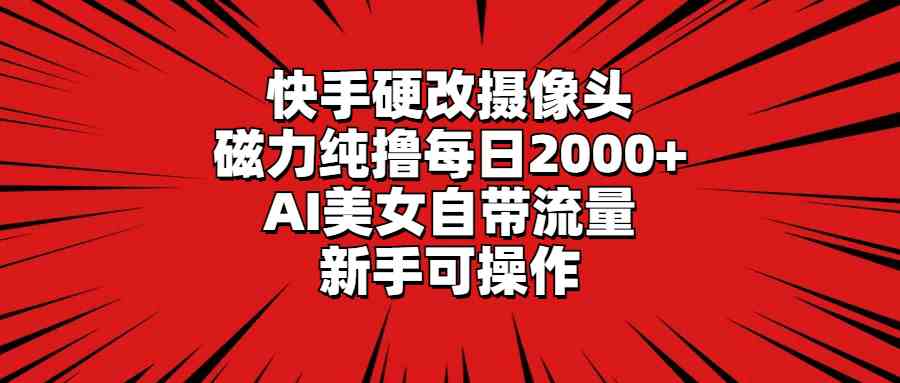 快手硬改摄像头，磁力纯撸每日2000+，AI美女自带流量，新手可操作_酷乐网