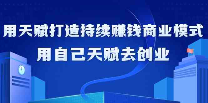 如何利用天赋打造持续赚钱商业模式，用自己天赋去创业（21节课无水印）_酷乐网