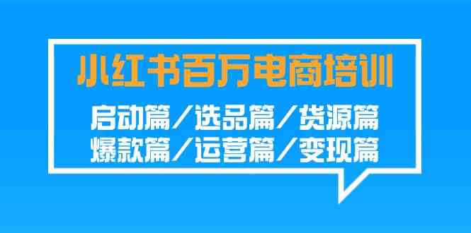 小红书-百万电商培训班：启动篇/选品篇/货源篇/爆款篇/运营篇/变现篇_酷乐网