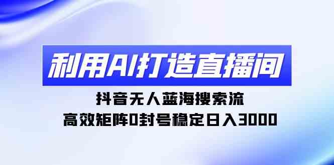 利用AI打造直播间，抖音无人蓝海搜索流，高效矩阵0封号稳定日入3000_酷乐网