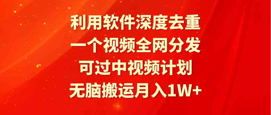 利用软件深度去重，一个视频全网分发，可过中视频计划，无脑搬运月入1W+_酷乐网