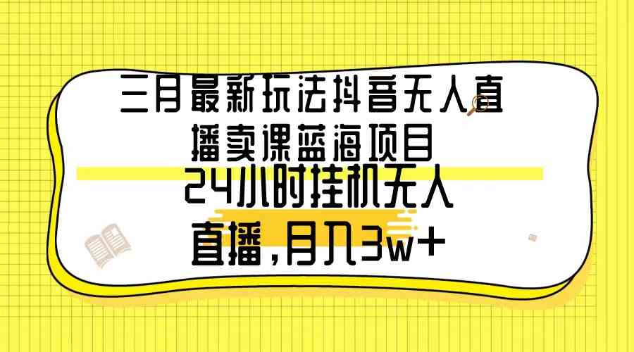 三月最新玩法抖音无人直播卖课蓝海项目，24小时无人直播，月入3w+_酷乐网