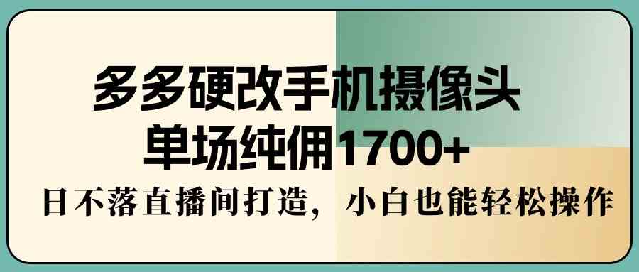 多多硬改手机摄像头，单场纯佣1700+，日不落直播间打造，小白也能轻松操作_酷乐网