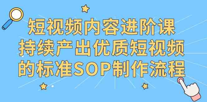 短视频内容进阶课，持续产出优质短视频的标准SOP制作流程_酷乐网