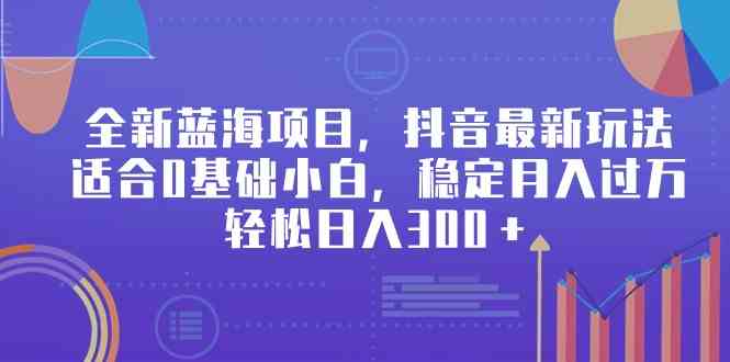 全新蓝海项目，抖音最新玩法，适合0基础小白，稳定月入过万，轻松日入300＋_酷乐网