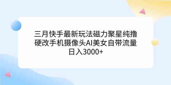 三月快手最新玩法磁力聚星纯撸，硬改手机摄像头AI美女自带流量日入3000+…_酷乐网