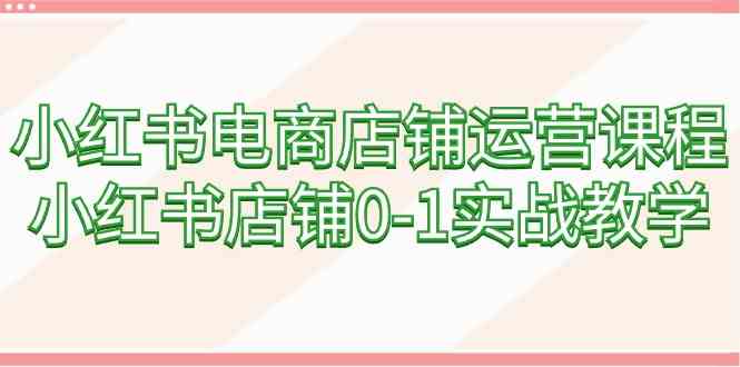 小红书电商店铺运营课程，小红书店铺0-1实战教学（60节课）_酷乐网