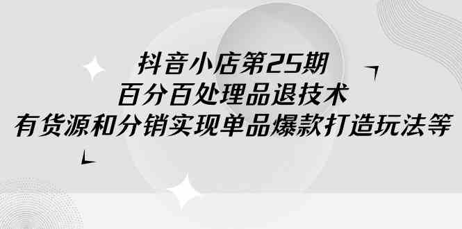 抖音小店-第25期，百分百处理品退技术，有货源和分销实现单品爆款打造玩法_酷乐网