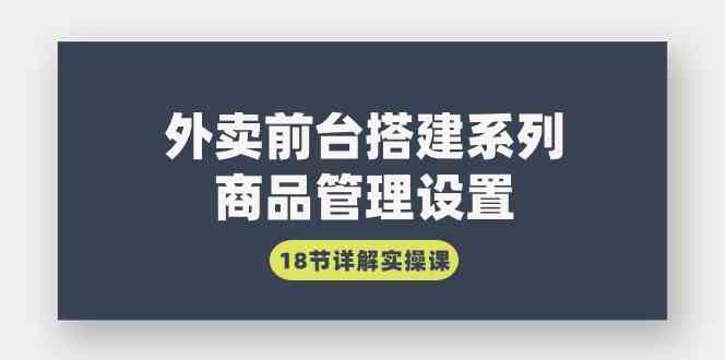 外卖前台搭建系列｜商品管理设置，18节详解实操课_酷乐网