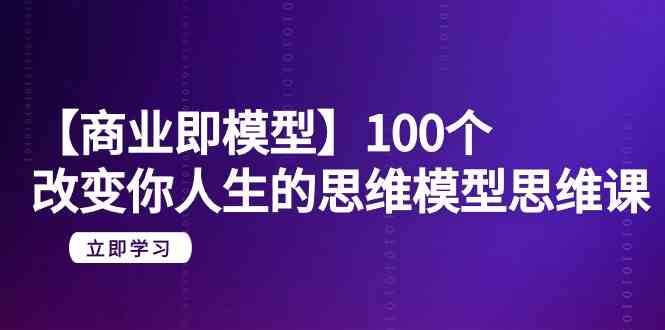 【商业 即模型】100个-改变你人生的思维模型思维课-20节-无水印_酷乐网