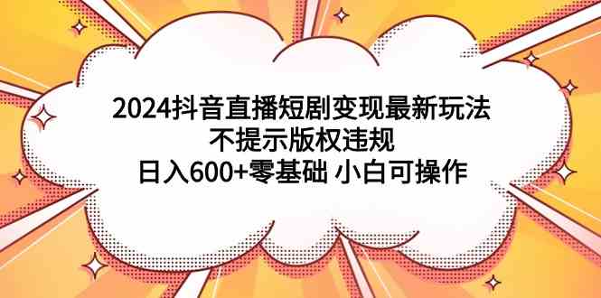 2024抖音直播短剧变现最新玩法，不提示版权违规 日入600+零基础 小白可操作_酷乐网