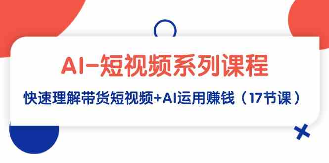 AI-短视频系列课程，快速理解带货短视频+AI运用赚钱（17节课）_酷乐网