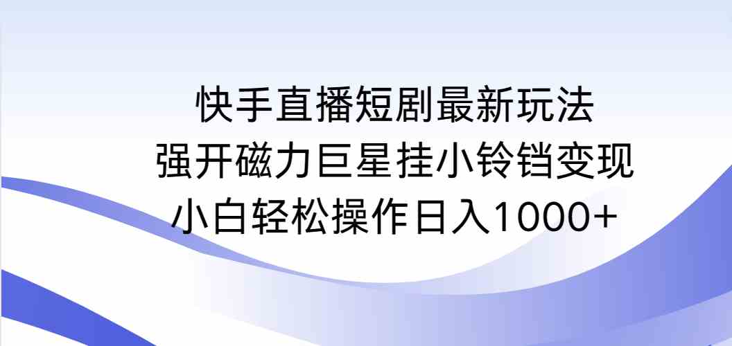 快手直播短剧最新玩法，强开磁力巨星挂小铃铛变现，小白轻松操作日入1000+_酷乐网