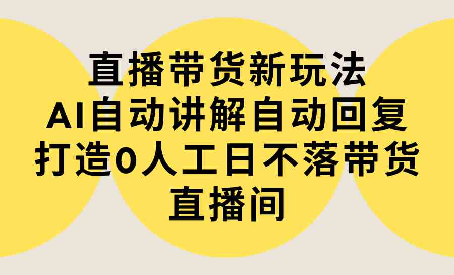 直播带货新玩法，AI自动讲解自动回复 打造0人工日不落带货直播间-教程+软件_酷乐网