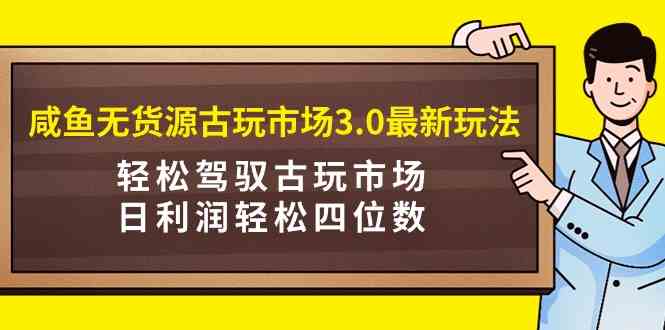 咸鱼无货源古玩市场3.0最新玩法，轻松驾驭古玩市场，日利润轻松四位数！…_酷乐网