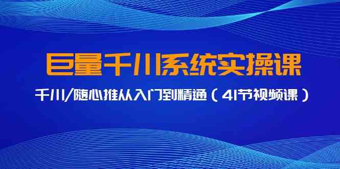 巨量千川系统实操课，千川/随心推从入门到精通（41节视频课）_酷乐网