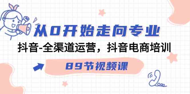 从0开始走向专业，抖音-全渠道运营，抖音电商培训（89节视频课）_酷乐网