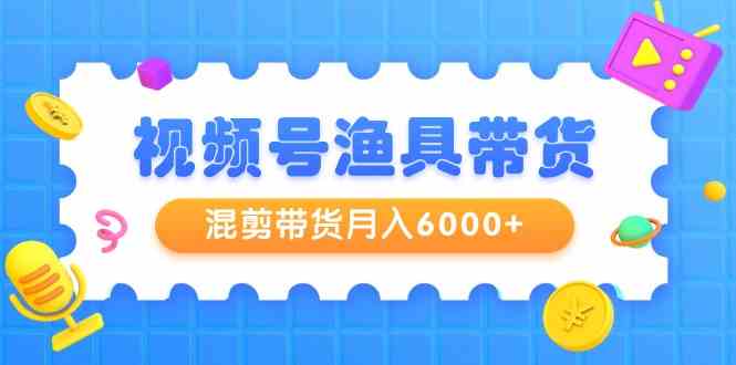 视频号渔具带货，混剪带货月入6000+，起号剪辑选品带货_酷乐网