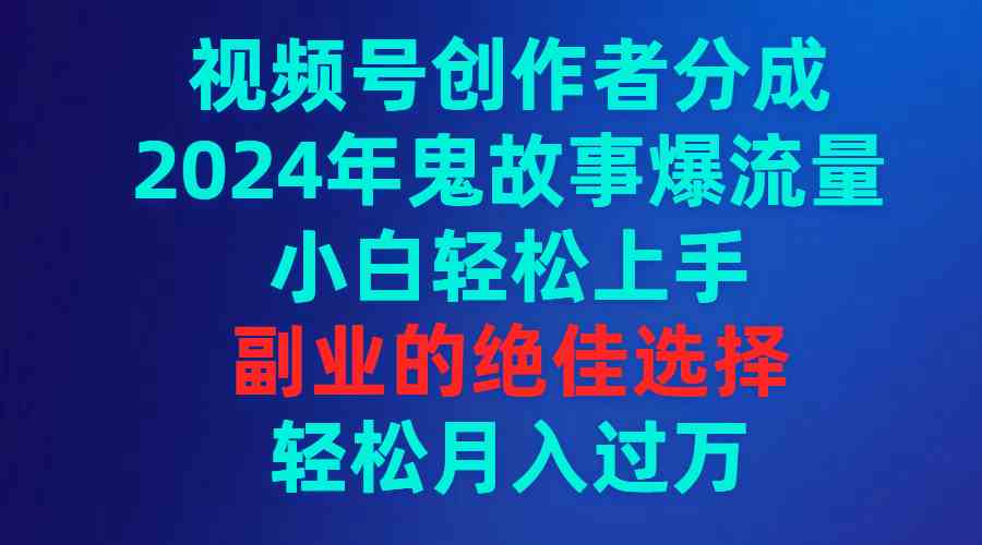 视频号创作者分成，2024年鬼故事爆流量，小白轻松上手，副业的绝佳选择…_酷乐网