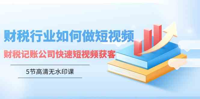 财税行业怎样做短视频，财税记账公司快速短视频获客（5节高清无水印课）_酷乐网