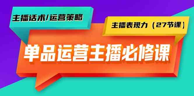 单品运营实操主播必修课：主播话术/运营策略/主播表现力（27节课）_酷乐网