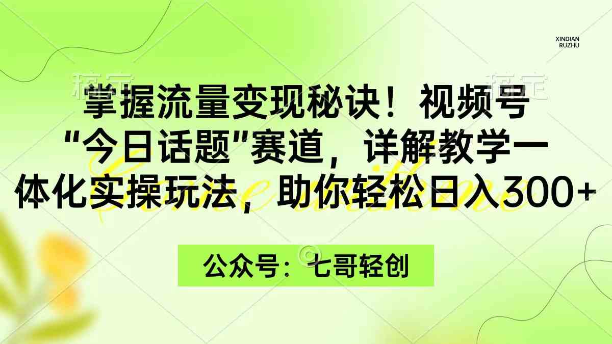 掌握流量变现秘诀！视频号“今日话题”赛道，一体化实操玩法，助你日入300+_酷乐网