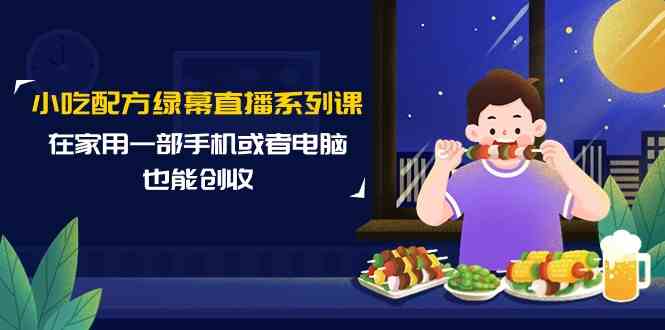 小吃配方绿幕直播系列课，在家用一部手机或者电脑也能创收（14节课）_酷乐网