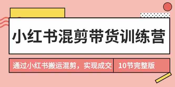 小红书混剪带货训练营，通过小红书搬运混剪，实现成交（10节课完结版）_酷乐网