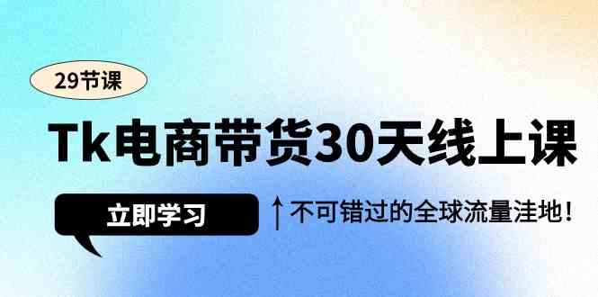 Tk电商带货30天线上课，不可错过的全球流量洼地（29节课）_酷乐网