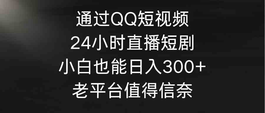 通过QQ短视频、24小时直播短剧，小白也能日入300+，老平台值得信奈_酷乐网