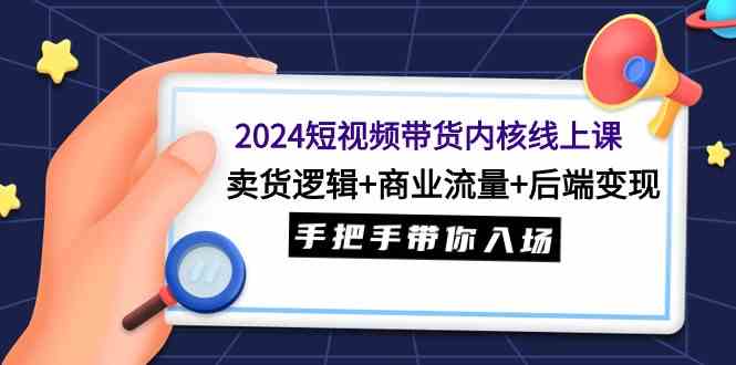 2024短视频带货内核线上课：卖货逻辑+商业流量+后端变现，手把手带你入场_酷乐网