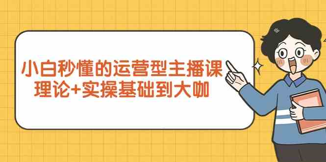 小白秒懂的运营型主播课，理论+实操基础到大咖（7节视频课）_酷乐网