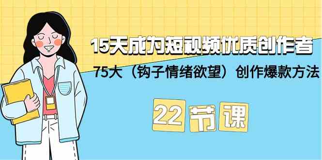 15天成为短视频-优质创作者+75大（钩子-情绪欲望）创作爆款方法-22节课_酷乐网