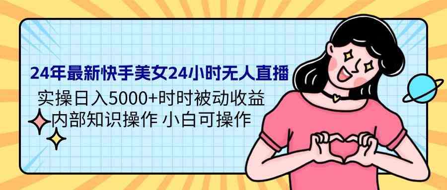 24年最新快手美女24小时无人直播 实操日入5000+时时被动收益 内部知识操…_酷乐网