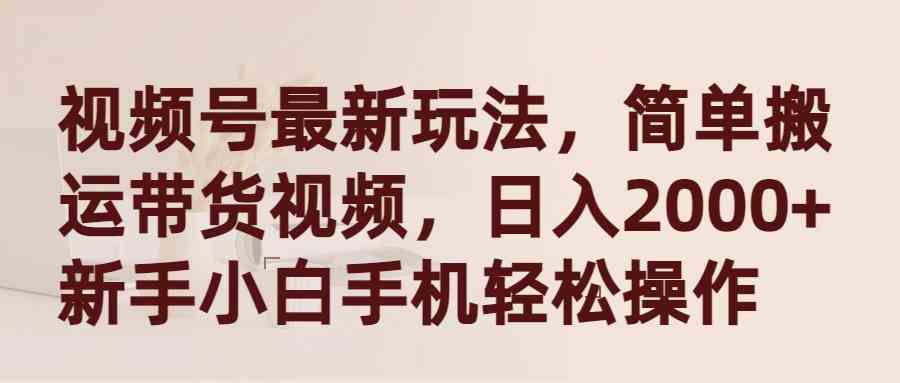 视频号最新玩法，简单搬运带货视频，日入2000+，新手小白手机轻松操作_酷乐网