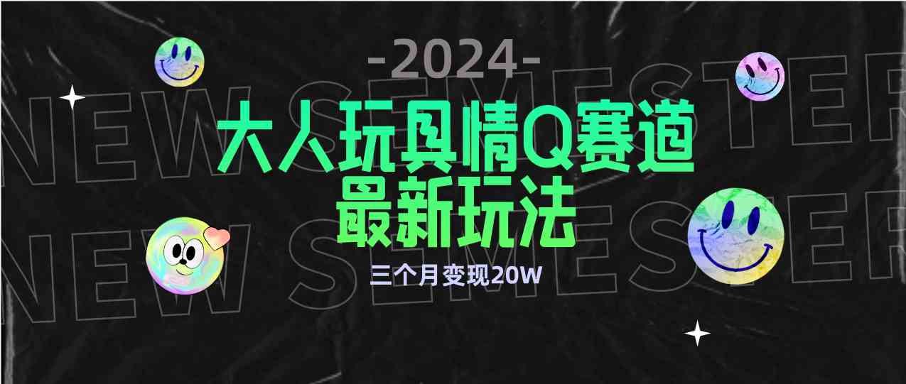 全新大人玩具情Q赛道合规新玩法 零投入 不封号流量多渠道变现 3个月变现20W_酷乐网