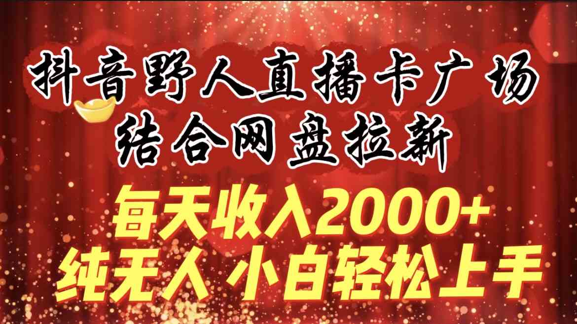 每天收入2000+，抖音野人直播卡广场，结合网盘拉新，纯无人，小白轻松上手_酷乐网