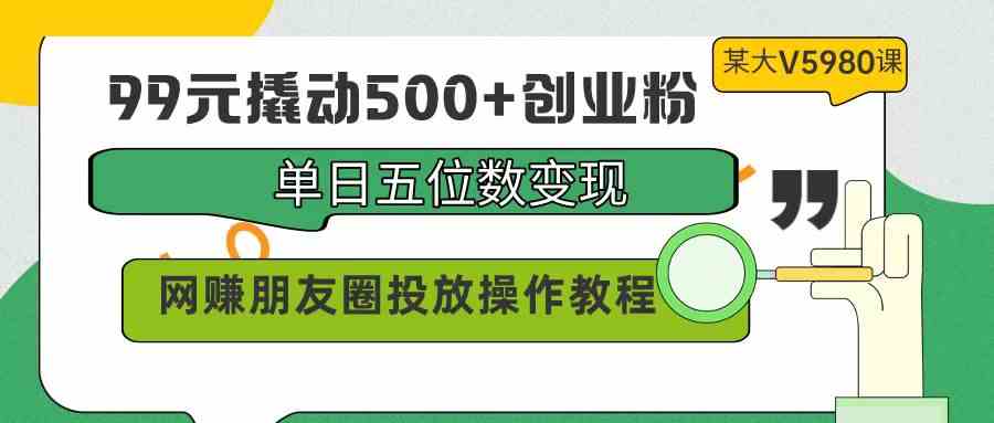 99元撬动500+创业粉，单日五位数变现，网赚朋友圈投放操作教程价值5980！_酷乐网