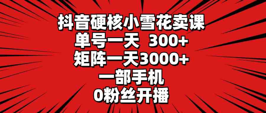 抖音硬核小雪花卖课，单号一天300+，矩阵一天3000+，一部手机0粉丝开播_酷乐网