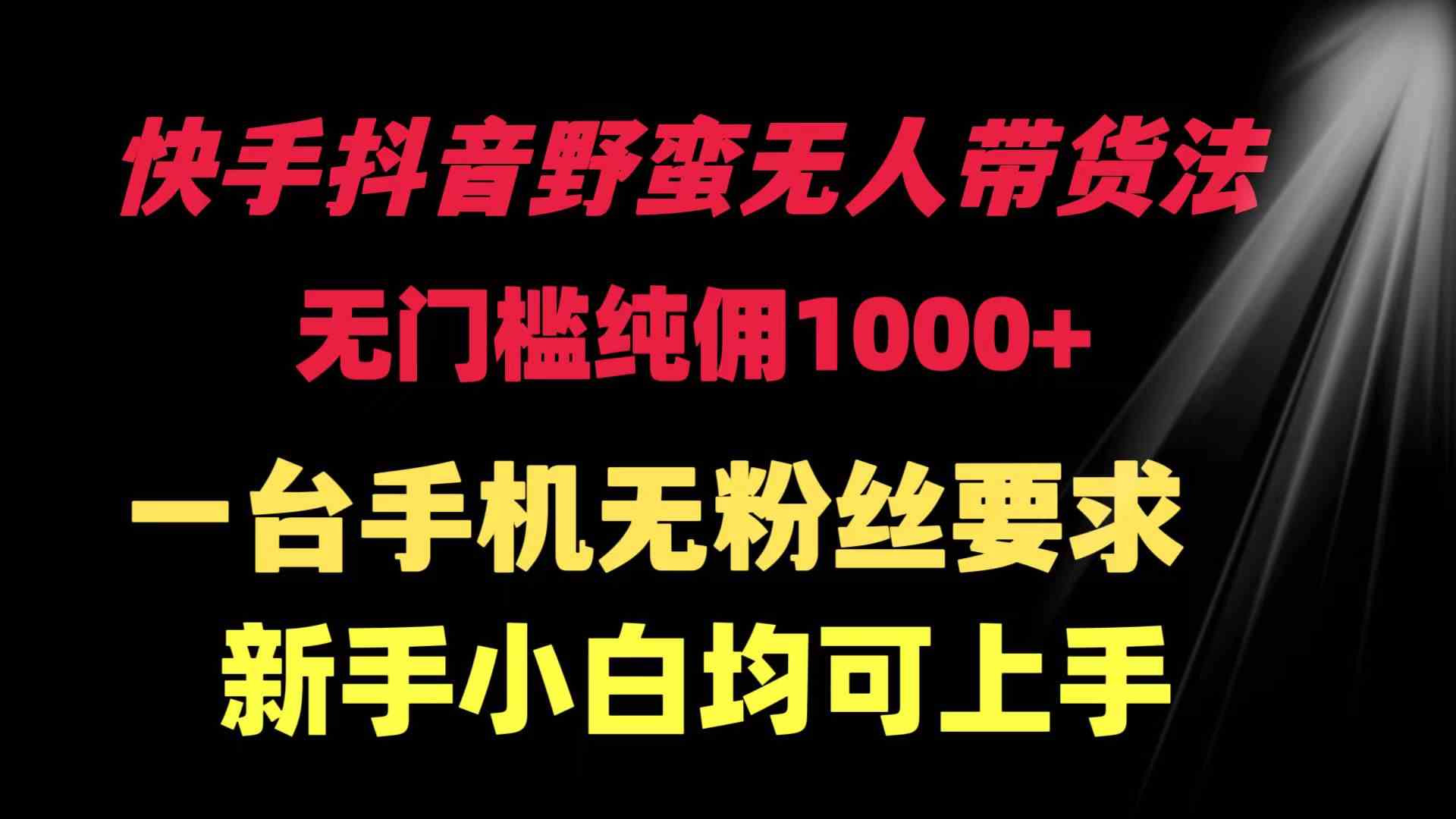 快手抖音野蛮无人带货法 无门槛纯佣1000+ 一台手机无粉丝要求新手小白…_酷乐网