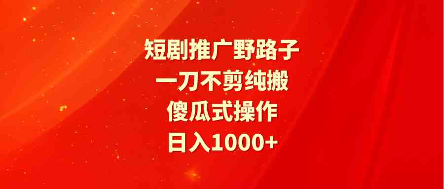 短剧推广野路子，一刀不剪纯搬运，傻瓜式操作，日入1000+_酷乐网