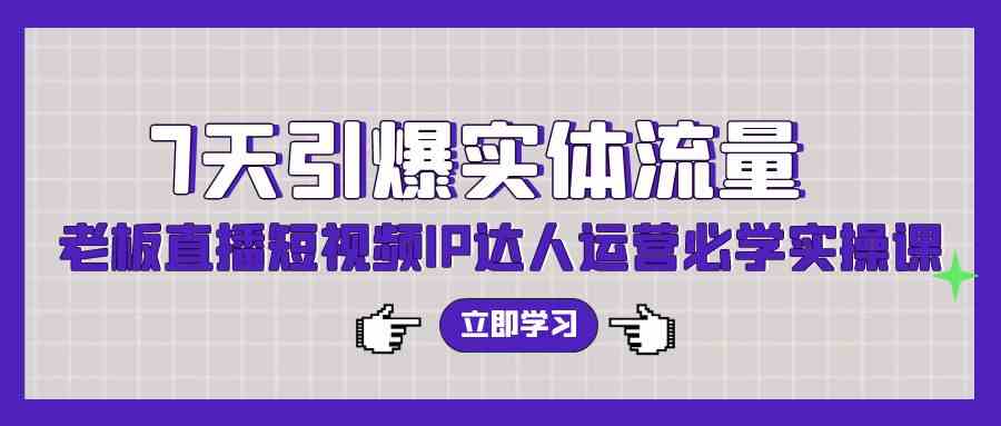 7天引爆实体流量，老板直播短视频IP达人运营必学实操课（56节高清无水印）_酷乐网