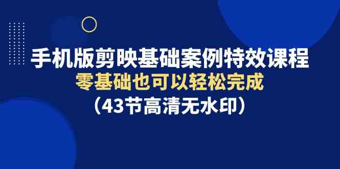 手机版剪映基础案例特效课程，零基础也可以轻松完成（43节高清无水印）_酷乐网