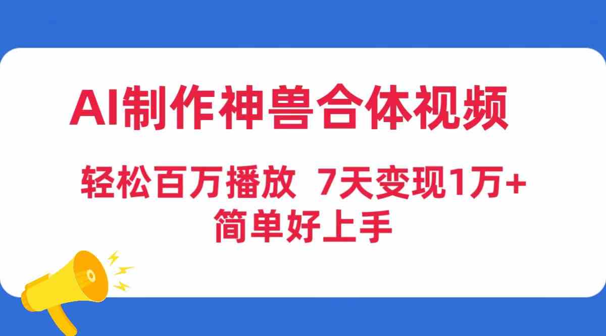 AI制作神兽合体视频，轻松百万播放，七天变现1万+，简单好上手_酷乐网