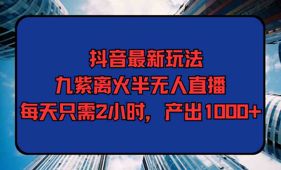 抖音最新玩法，九紫离火半无人直播，每天只需2小时，产出1000+_酷乐网