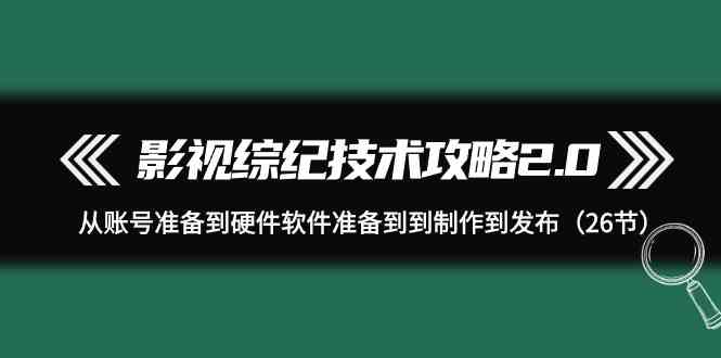 影视 综纪技术攻略2.0：从账号准备到硬件软件准备到到制作到发布（26节）_酷乐网